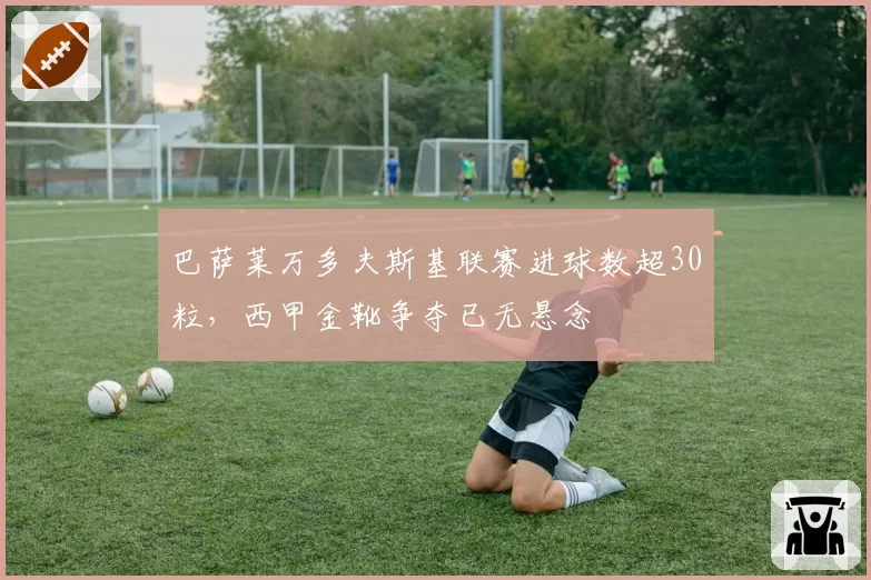 巴萨莱万多夫斯基联赛进球数超30粒，西甲金靴争夺已无悬念