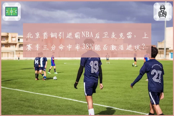 北京首钢引进前NBA后卫麦克雷，上赛季三分命中率38%能否激活进攻？