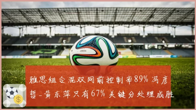 雅思组合混双网前控制率89% 冯彦哲_黄东萍只有67% 关键分处理成胜负手