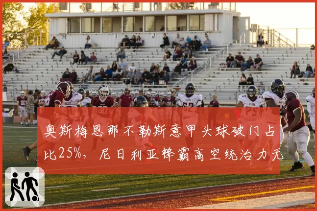 奥斯梅恩那不勒斯意甲头球破门占比25%，尼日利亚锋霸高空统治力无解