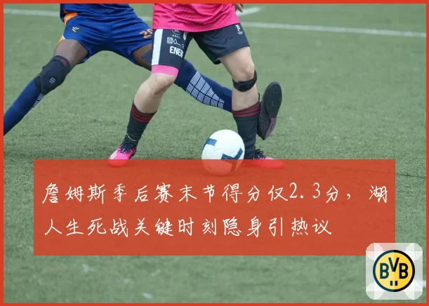 詹姆斯季后赛末节得分仅2.3分，湖人生死战关键时刻隐身引热议