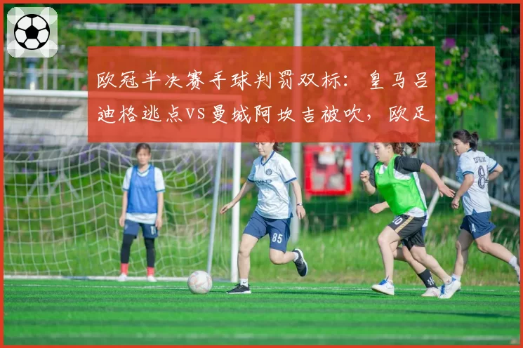 欧冠半决赛手球判罚双标：皇马吕迪格逃点vs曼城阿坎吉被吹，欧足联规则解读不一