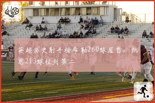 英超历史射手榜希勒260球居首，凯恩213球位列第二