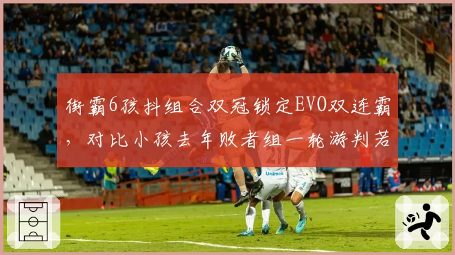 街霸6孩抖组合双冠锁定EVO双连霸，对比小孩去年败者组一轮游判若两人