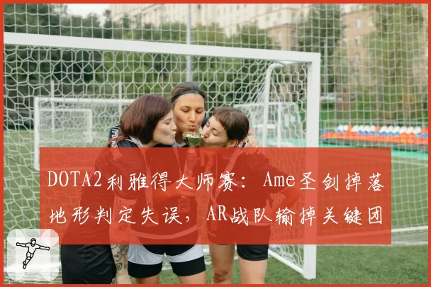 DOTA2利雅得大师赛：Ame圣剑掉落地形判定失误，AR战队输掉关键团战
