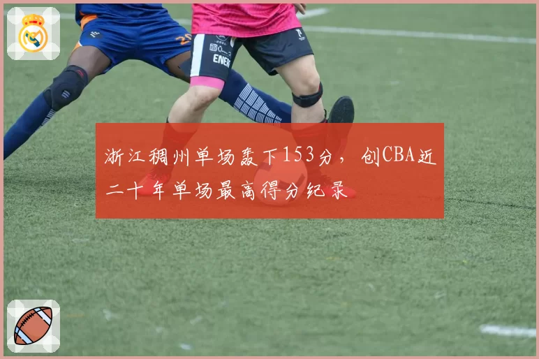 浙江稠州单场轰下153分，创CBA近二十年单场最高得分纪录