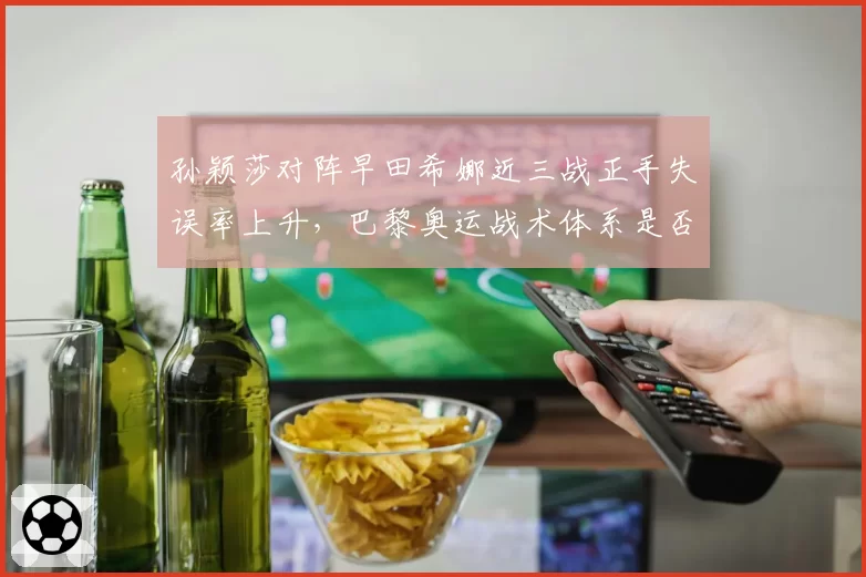 孙颖莎对阵早田希娜近三战正手失误率上升，巴黎奥运战术体系是否需调整？