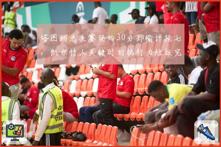 塔图姆总决赛场均30分却输掉抢七，凯尔特人关键时刻执行力短板究竟在哪？