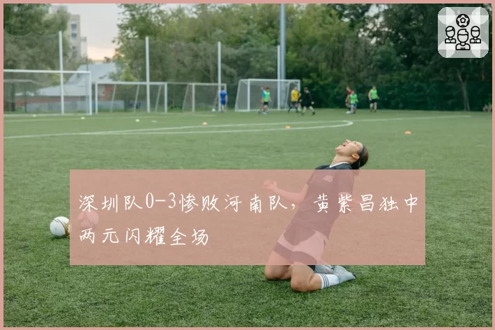 深圳队0-3惨败河南队，黄紫昌独中两元闪耀全场