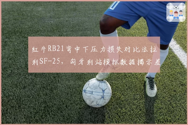 红牛RB21弯中下压力损失对比法拉利SF-25,匈牙利站模拟数据揭示差距