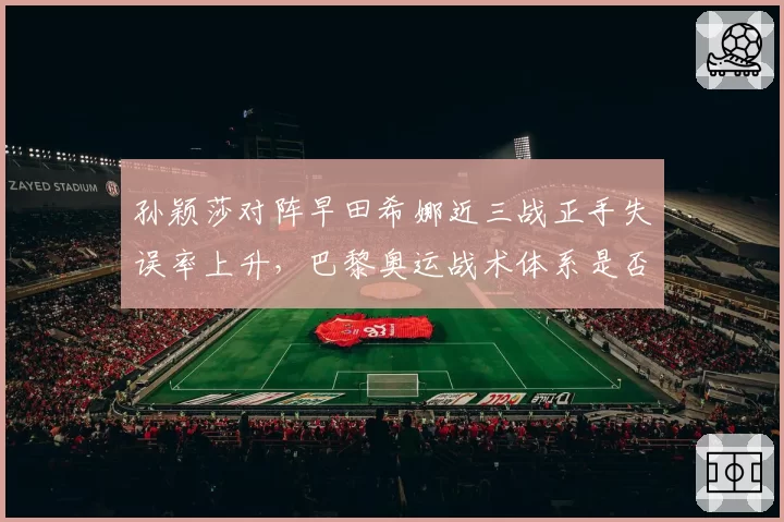孙颖莎对阵早田希娜近三战正手失误率上升，巴黎奥运战术体系是否需调整？