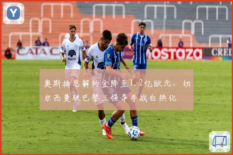奥斯梅恩解约金降至1.2亿欧元,切尔西曼联巴黎三强争夺战白热化