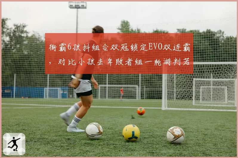 街霸6孩抖组合双冠锁定EVO双连霸，对比小孩去年败者组一轮游判若两人