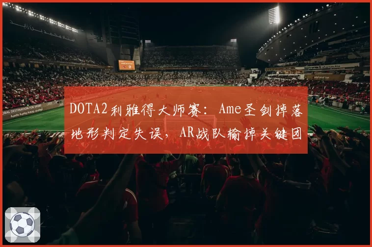 DOTA2利雅得大师赛：Ame圣剑掉落地形判定失误，AR战队输掉关键团战