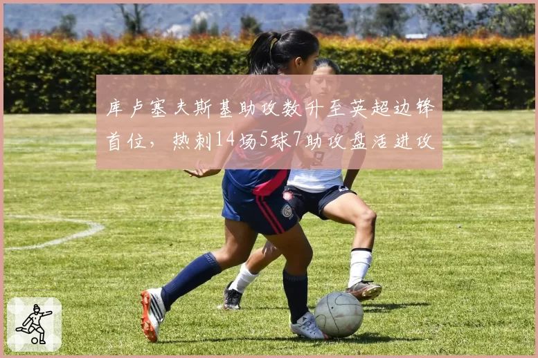 库卢塞夫斯基助攻数升至英超边锋首位，热刺14场5球7助攻盘活进攻
