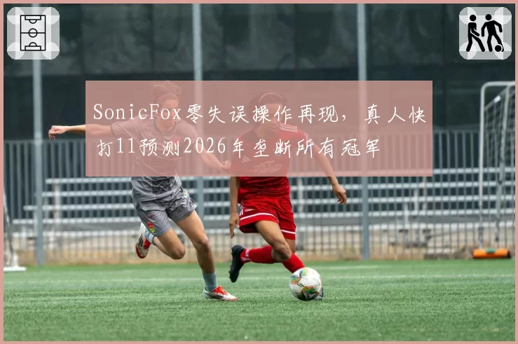 SonicFox零失误操作再现,真人快打11预测2026年垄断所有冠军