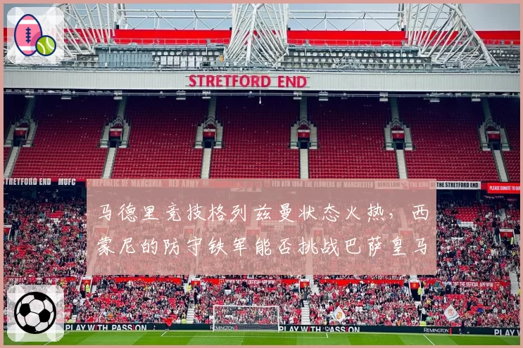马德里竞技格列兹曼状态火热，西蒙尼的防守铁军能否挑战巴萨皇马霸权？