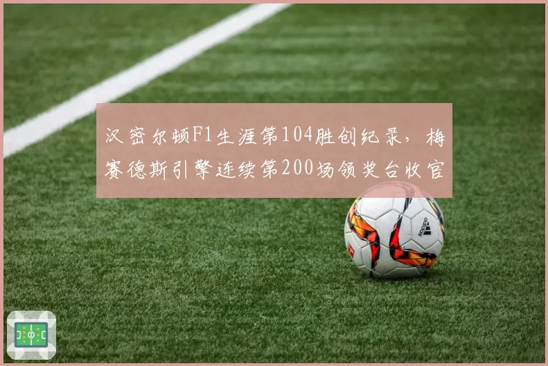 汉密尔顿F1生涯第104胜创纪录，梅赛德斯引擎连续第200场领奖台收官
