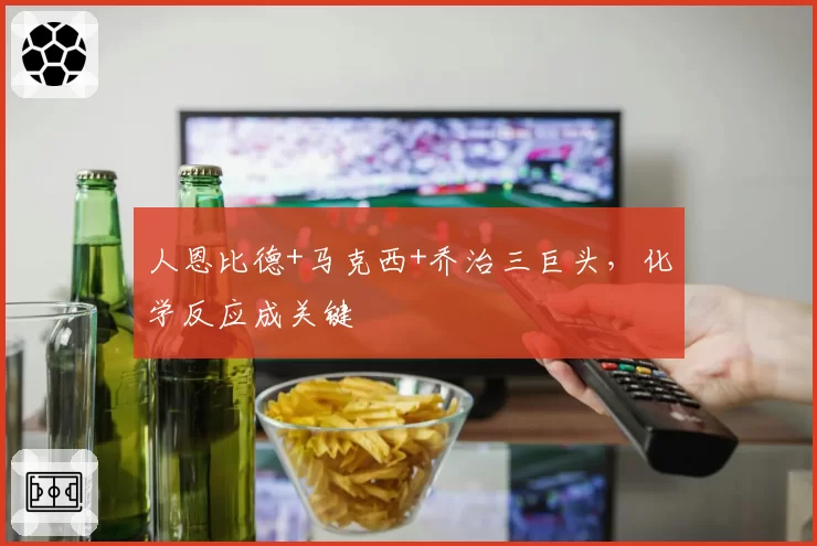 人恩比德+马克西+乔治三巨头,化学反应成关键