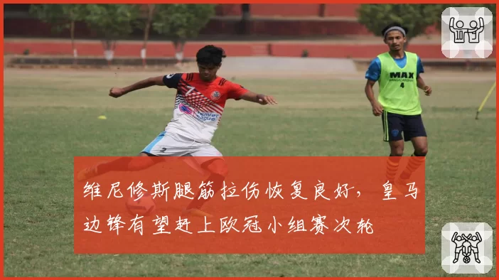 维尼修斯腿筋拉伤恢复良好,皇马边锋有望赶上欧冠小组赛次轮