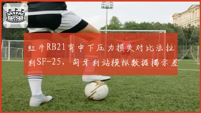 红牛RB21弯中下压力损失对比法拉利SF-25，匈牙利站模拟数据揭示差距