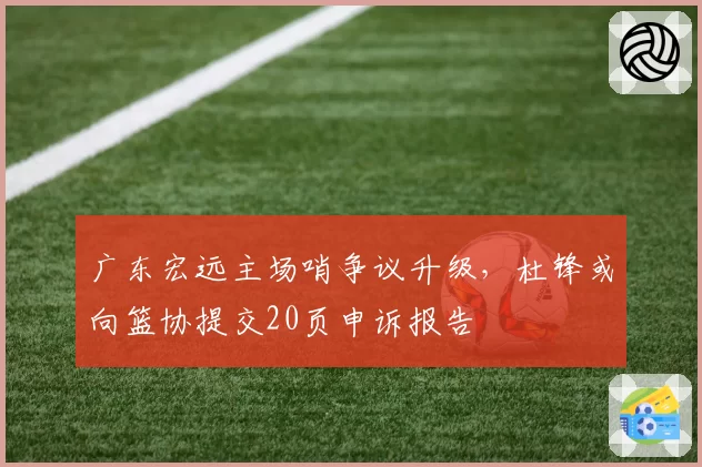广东宏远主场哨争议升级，杜锋或向篮协提交20页申诉报告