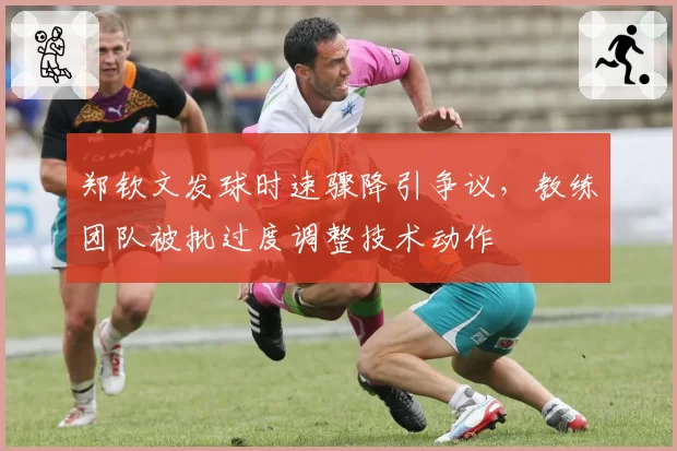郑钦文发球时速骤降引争议，教练团队被批过度调整技术动作