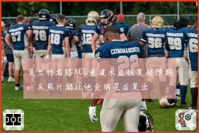 莫兰特右膝ACL重建术后恢复超预期,灰熊计划让他全明星后复出
