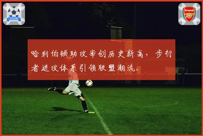 哈利伯顿助攻率创历史新高,步行者进攻体系引领联盟潮流。