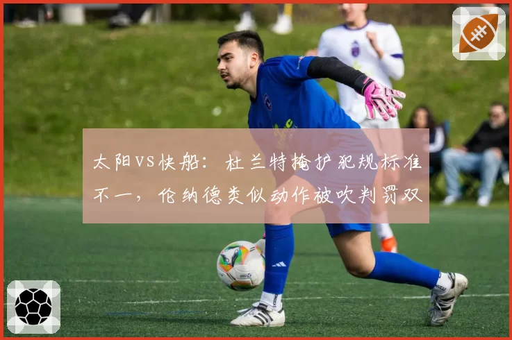 太阳vs快船：杜兰特掩护犯规标准不一，伦纳德类似动作被吹判罚双标