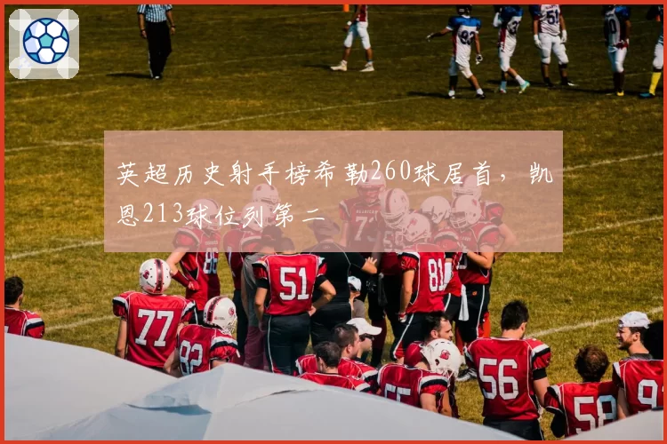 英超历史射手榜希勒260球居首，凯恩213球位列第二