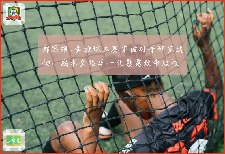 郑思维_黄雅琼本赛季被对手研究透彻，战术套路单一化暴露致命短板