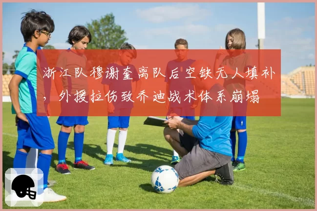 浙江队穆谢奎离队后空缺无人填补，外援拉伤致乔迪战术体系崩塌