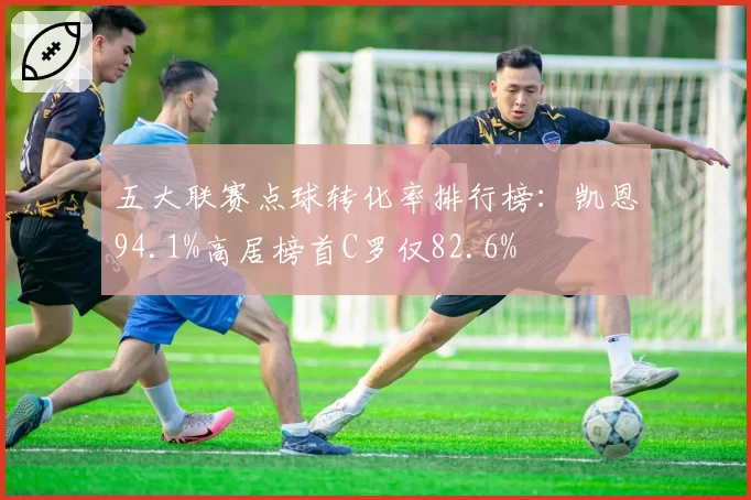 五大联赛点球转化率排行榜:凯恩94.1%高居榜首C罗仅82.6%