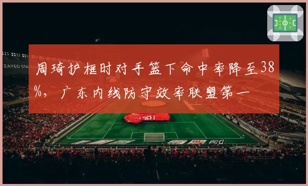周琦护框时对手篮下命中率降至38%，广东内线防守效率联盟第一