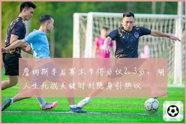 詹姆斯季后赛末节得分仅2.3分，湖人生死战关键时刻隐身引热议