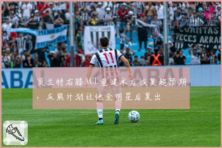 莫兰特右膝ACL重建术后恢复超预期，灰熊计划让他全明星后复出