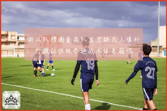 浙江队穆谢奎离队后空缺无人填补,外援拉伤致乔迪战术体系崩塌