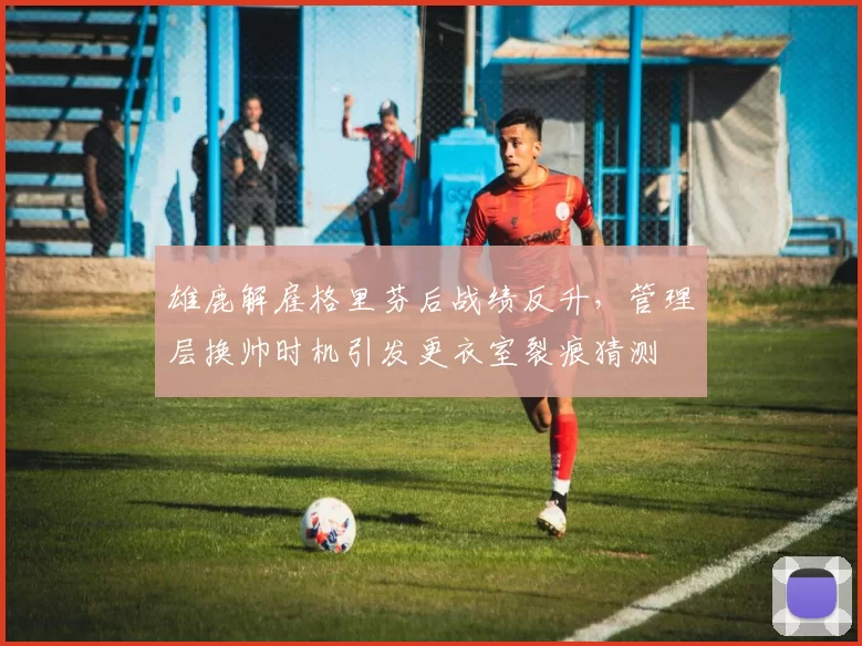雄鹿解雇格里芬后战绩反升,管理层换帅时机引发更衣室裂痕猜测
