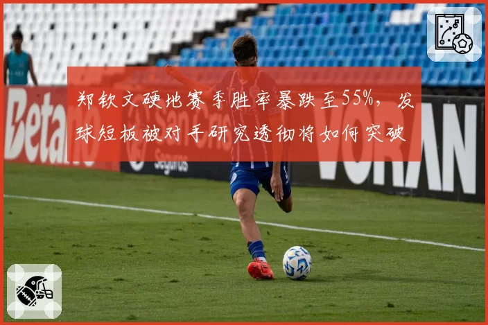 郑钦文硬地赛季胜率暴跌至55%，发球短板被对手研究透彻将如何突破？