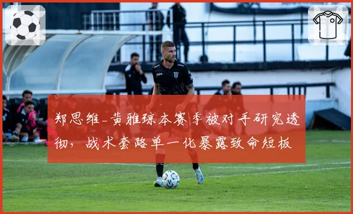 郑思维_黄雅琼本赛季被对手研究透彻，战术套路单一化暴露致命短板
