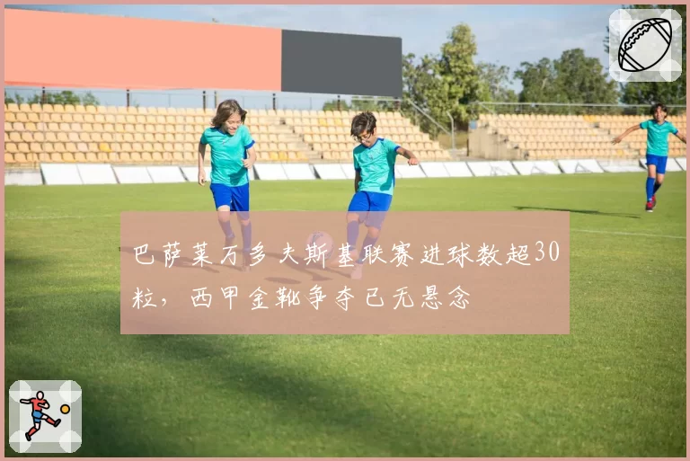 巴萨莱万多夫斯基联赛进球数超30粒，西甲金靴争夺已无悬念
