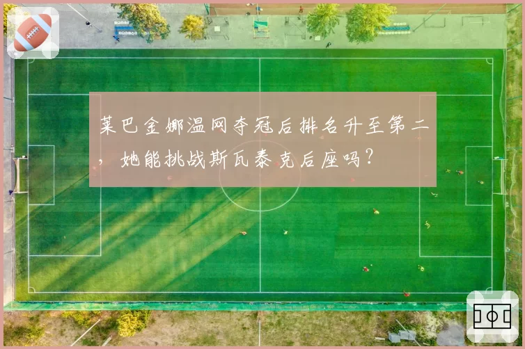 莱巴金娜温网夺冠后排名升至第二，她能挑战斯瓦泰克后座吗？
