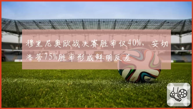 穆里尼奥欧战决赛胜率仅40%，安切洛蒂75%胜率形成鲜明反差