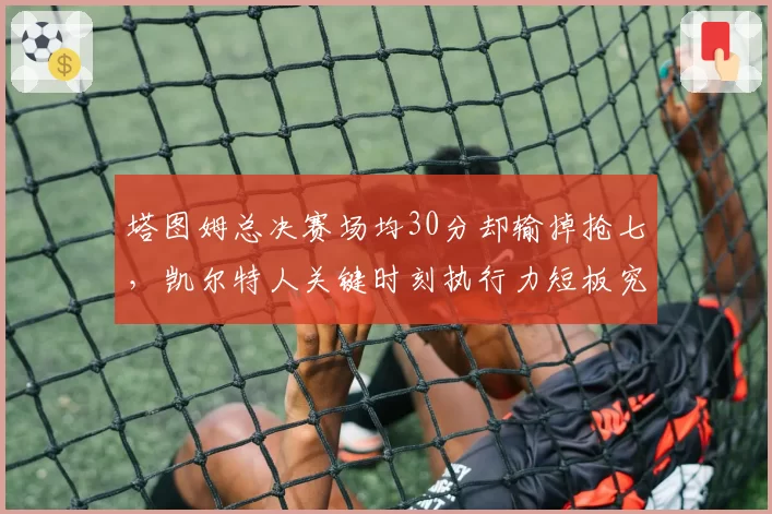 塔图姆总决赛场均30分却输掉抢七，凯尔特人关键时刻执行力短板究竟在哪？