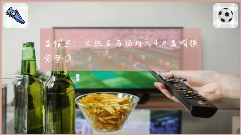 盖帽王：文班亚马场均3.4次盖帽强势登顶