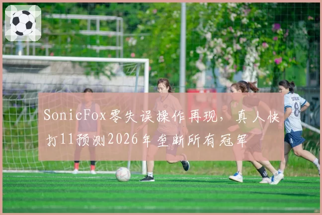 SonicFox零失误操作再现,真人快打11预测2026年垄断所有冠军