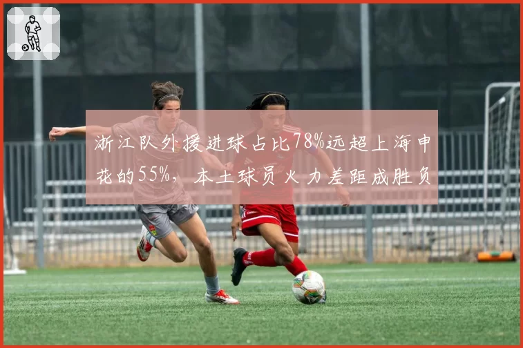 浙江队外援进球占比78%远超上海申花的55%，本土球员火力差距成胜负手