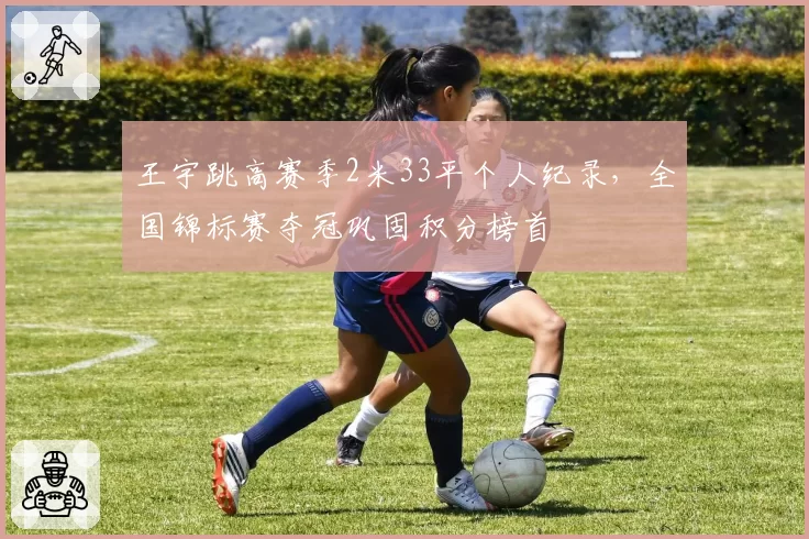 王宇跳高赛季2米33平个人纪录，全国锦标赛夺冠巩固积分榜首
