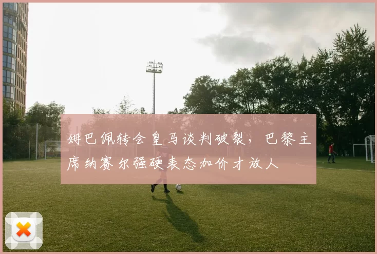 姆巴佩转会皇马谈判破裂，巴黎主席纳赛尔强硬表态加价才放人